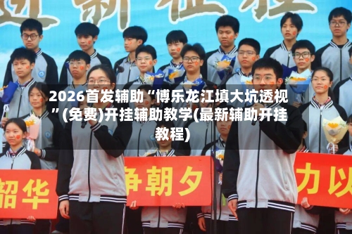 2026首发辅助“博乐龙江填大坑透视”(免费)开挂辅助教学(最新辅助开挂教程)-第2张图片