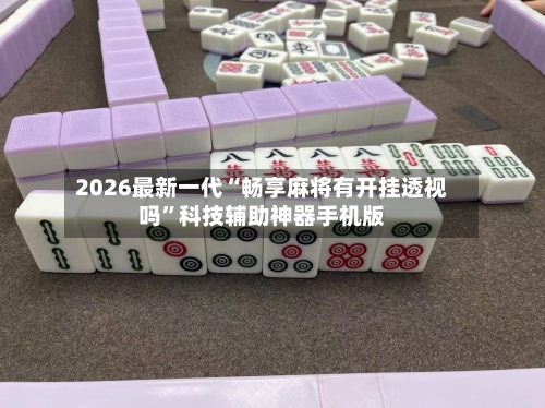 2026最新一代“畅享麻将有开挂透视吗”科技辅助神器手机版-第2张图片
