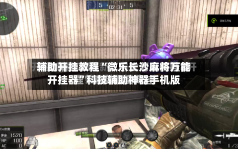 辅助开挂教程“微乐长沙麻将万能开挂器”科技辅助神器手机版-第3张图片