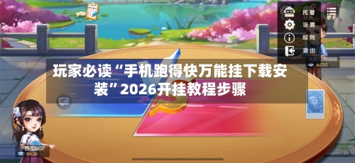 玩家必读“手机跑得快万能挂下载安装”2026开挂教程步骤