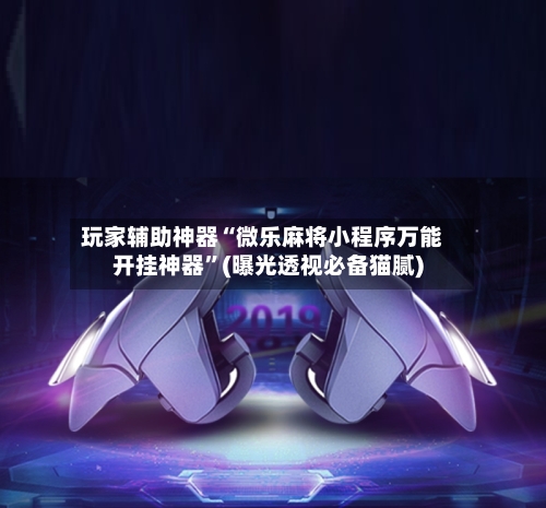 玩家辅助神器“微乐麻将小程序万能开挂神器”(曝光透视必备猫腻)-第3张图片