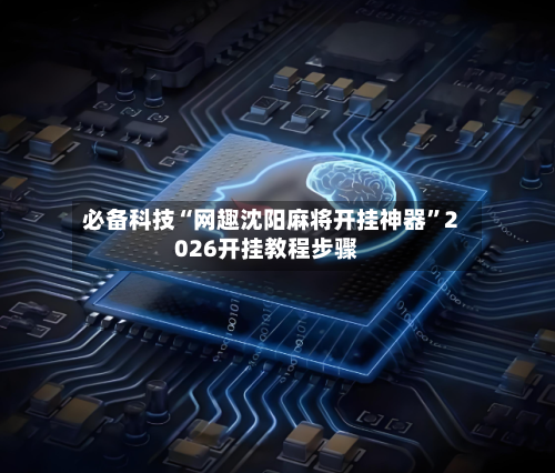 必备科技“网趣沈阳麻将开挂神器”2026开挂教程步骤-第2张图片