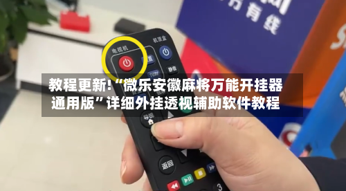 教程更新!“微乐安徽麻将万能开挂器通用版”详细外挂透视辅助软件教程