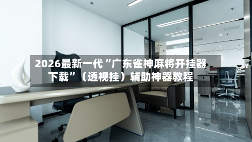 2026最新一代“广东雀神麻将开挂器下载”（透视挂）辅助神器教程-第3张图片