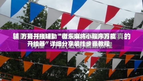 万能开挂辅助“微乐麻将小程序万能开挂器”详细分享装挂步骤教程-第3张图片