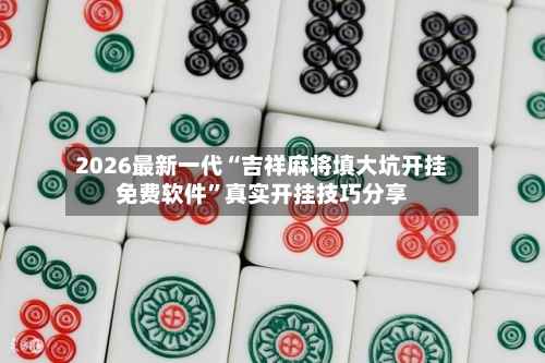 2026最新一代“吉祥麻将填大坑开挂免费软件”真实开挂技巧分享-第2张图片