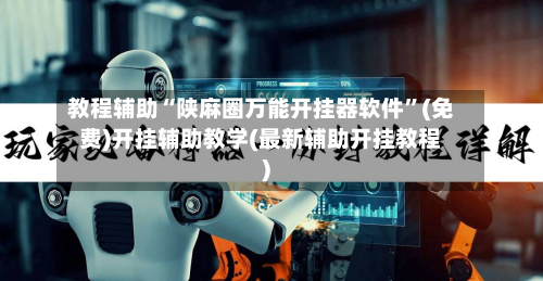 教程辅助“陕麻圈万能开挂器软件”(免费)开挂辅助教学(最新辅助开挂教程)