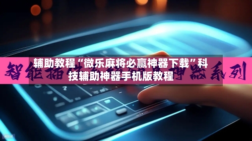 辅助教程“微乐麻将必赢神器下载”科技辅助神器手机版教程