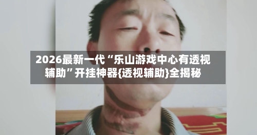 2026最新一代“乐山游戏中心有透视辅助”开挂神器{透视辅助}全揭秘