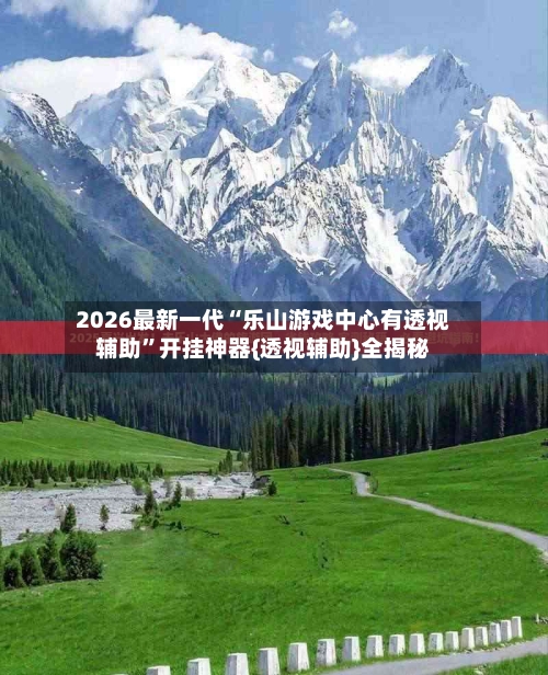 2026最新一代“乐山游戏中心有透视辅助”开挂神器{透视辅助}全揭秘-第2张图片