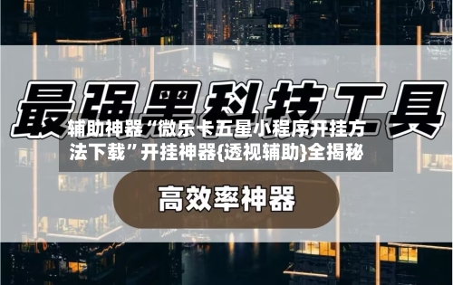 辅助神器“微乐卡五星小程序开挂方法下载	”开挂神器{透视辅助}全揭秘-第2张图片