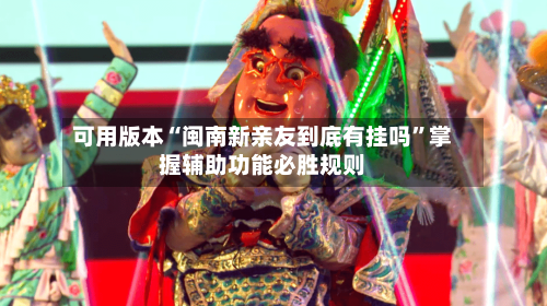 可用版本“闽南新亲友到底有挂吗	”掌握辅助功能必胜规则-第2张图片