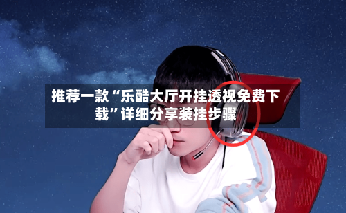 推荐一款“乐酷大厅开挂透视免费下载”详细分享装挂步骤-第3张图片