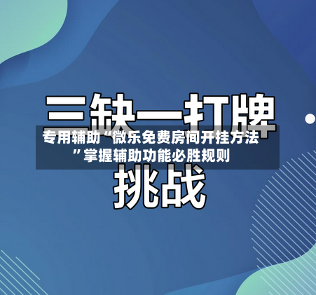 专用辅助“微乐免费房间开挂方法”掌握辅助功能必胜规则