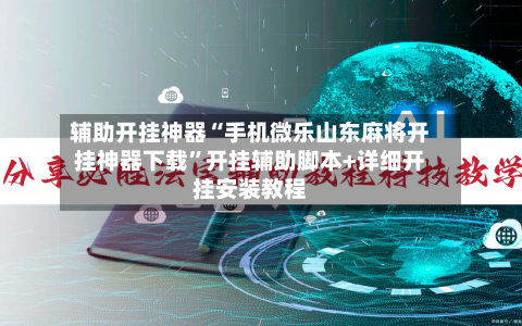辅助开挂神器“手机微乐山东麻将开挂神器下载”开挂辅助脚本+详细开挂安装教程-第3张图片