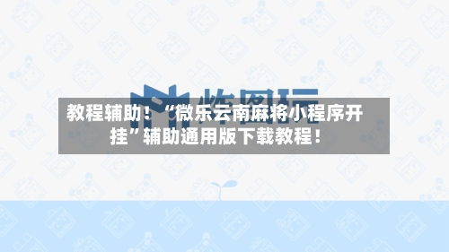 教程辅助！“微乐云南麻将小程序开挂	”辅助通用版下载教程！-第2张图片