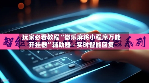 玩家必看教程“微乐麻将小程序万能开挂器”辅助器 - 实时智能回复-第2张图片