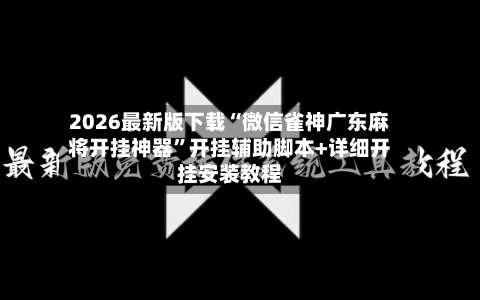 2026最新版下载“微信雀神广东麻将开挂神器	”开挂辅助脚本+详细开挂安装教程-第2张图片