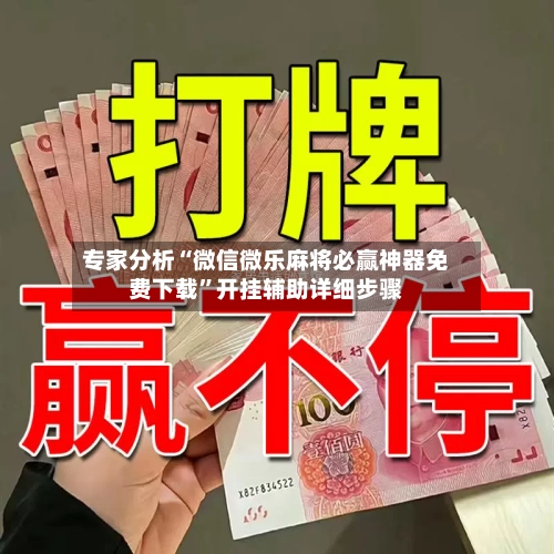 专家分析“微信微乐麻将必赢神器免费下载”开挂辅助详细步骤-第2张图片