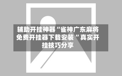 辅助开挂神器“雀神广东麻将免费开挂器下载安装 	”真实开挂技巧分享-第2张图片