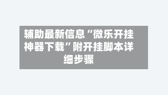 辅助最新信息“微乐开挂神器下载”附开挂脚本详细步骤