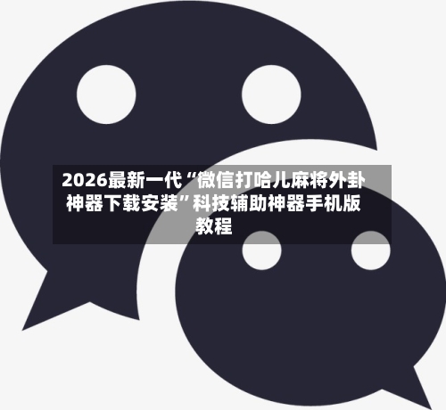 2026最新一代“微信打哈儿麻将外卦神器下载安装”科技辅助神器手机版教程-第3张图片
