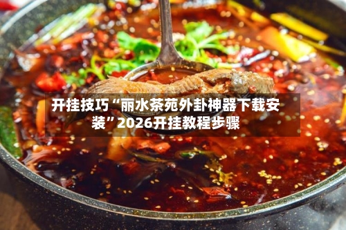 开挂技巧“丽水茶苑外卦神器下载安装”2026开挂教程步骤-第2张图片