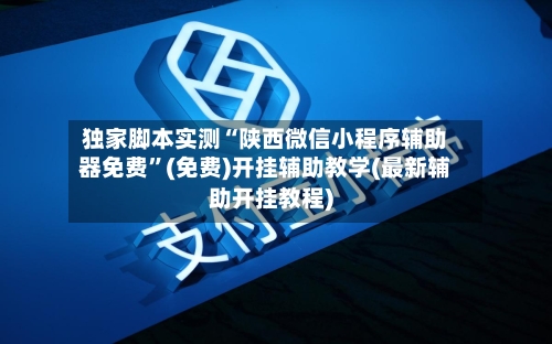 独家脚本实测“陕西微信小程序辅助器免费”(免费)开挂辅助教学(最新辅助开挂教程)-第3张图片