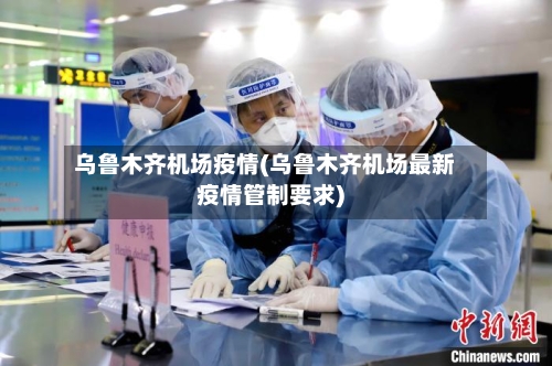 乌鲁木齐机场疫情(乌鲁木齐机场最新疫情管制要求)-第3张图片
