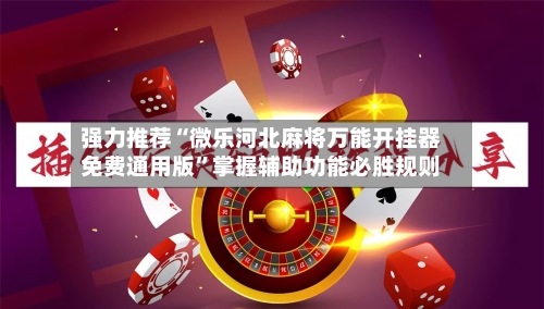 强力推荐“微乐河北麻将万能开挂器免费通用版”掌握辅助功能必胜规则-第3张图片