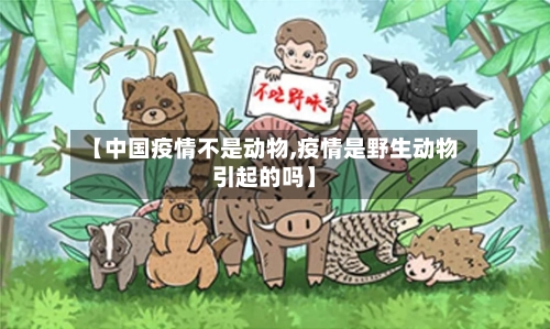 【中国疫情不是动物,疫情是野生动物引起的吗】