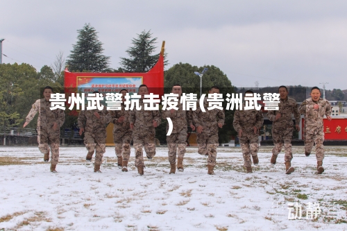 贵州武警抗击疫情(贵洲武警)