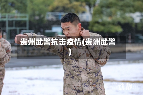 贵州武警抗击疫情(贵洲武警)-第3张图片