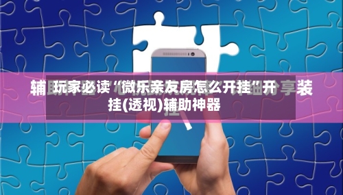 玩家必读“微乐亲友房怎么开挂	”开挂(透视)辅助神器-第2张图片