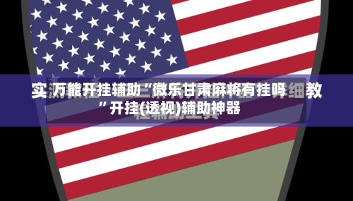 万能开挂辅助“微乐甘肃麻将有挂吗	”开挂(透视)辅助神器-第2张图片