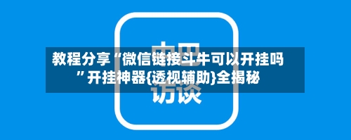 教程分享“微信链接斗牛可以开挂吗”开挂神器{透视辅助}全揭秘