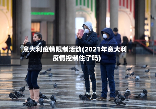 意大利疫情限制活动(2021年意大利疫情控制住了吗)