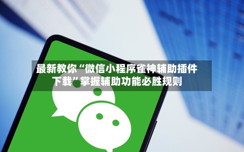 最新教你“微信小程序雀神辅助插件下载”掌握辅助功能必胜规则-第3张图片