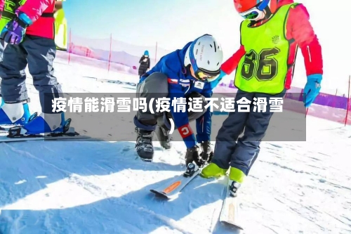 疫情能滑雪吗(疫情适不适合滑雪)