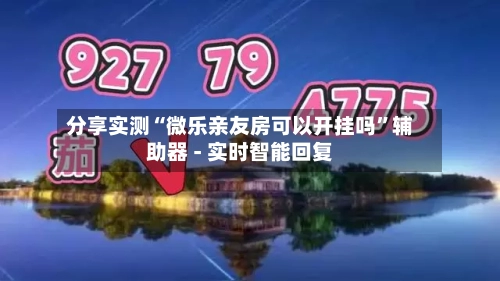 分享实测“微乐亲友房可以开挂吗”辅助器 - 实时智能回复-第3张图片