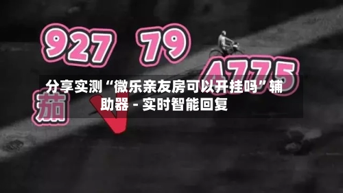 分享实测“微乐亲友房可以开挂吗”辅助器 - 实时智能回复