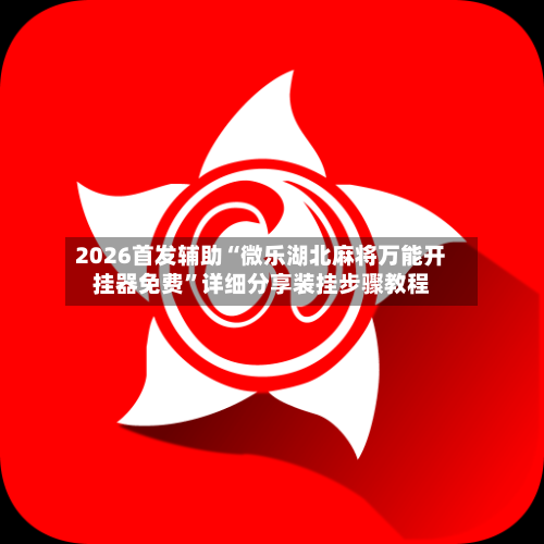 2026首发辅助“微乐湖北麻将万能开挂器免费”详细分享装挂步骤教程