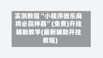 实测教程“小程序微乐麻将必赢神器	”(免费)开挂辅助教学(最新辅助开挂教程)-第2张图片