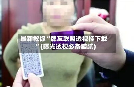最新教你“牌友联盟透视挂下载”(曝光透视必备猫腻)