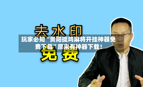 玩家必知“贵阳捉鸡麻将开挂神器免费下载”原来有神器下载！-第2张图片