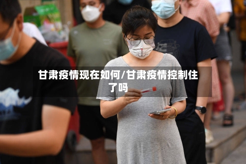 甘肃疫情现在如何/甘肃疫情控制住了吗