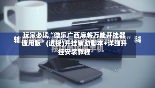 玩家必读“微乐广西麻将万能开挂器通用版	”(透视)开挂辅助脚本+详细开挂安装教程-第2张图片