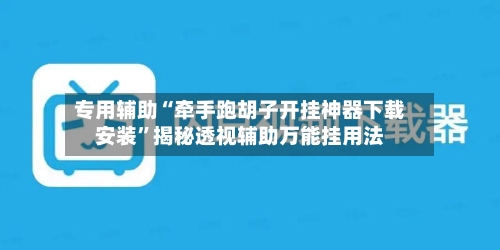 专用辅助“牵手跑胡子开挂神器下载安装”揭秘透视辅助万能挂用法-第3张图片