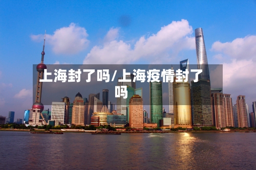 上海封了吗/上海疫情封了吗