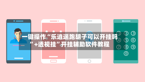 一键操作“乐逍遥跑胡子可以开挂吗”+透视挂”开挂辅助软件教程